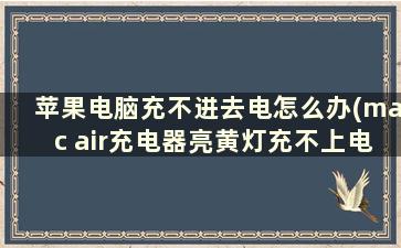 苹果电脑充不进去电怎么办(mac air充电器亮黄灯充不上电，怎么办啊)